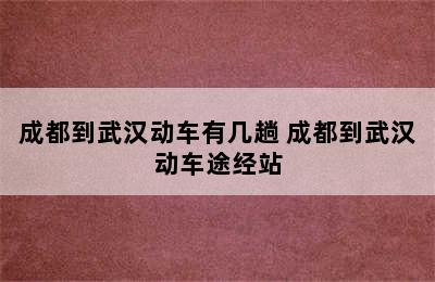 成都到武汉动车有几趟 成都到武汉动车途经站